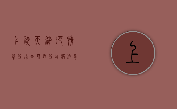 上海天津疫情最新通告，两地新增病例数创新低，防控形势持续向好