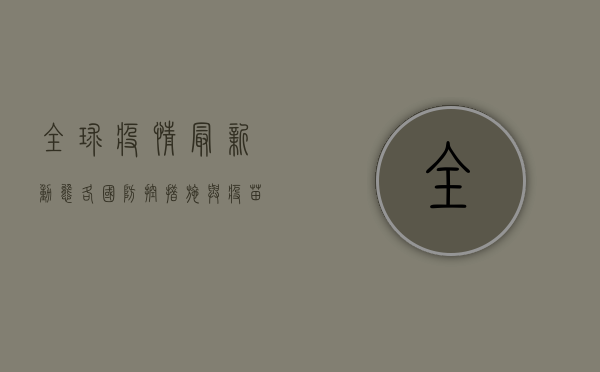 全球疫情最新动态，各国防控措施与疫苗接种进展