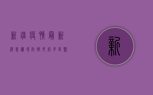 新疆疫情最新消息，边境防控升级，多区县调整风险等级
