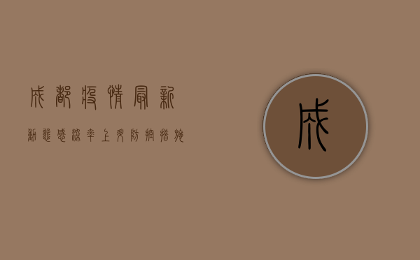 成都疫情最新动态，感染率上升，防控措施升级，你必须知道这些！