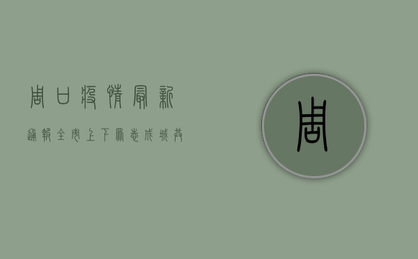 周口疫情最新通报，全市上下众志成城，共筑防疫坚固防线
