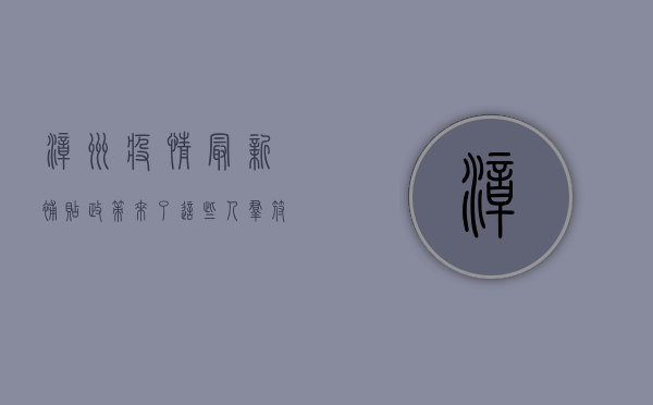 漳州疫情最新补贴政策来了！这些人群符合条件，最高可领2000元！