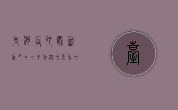 台湾疫情最新通报，本土病例激增，专家呼吁加快疫苗接种