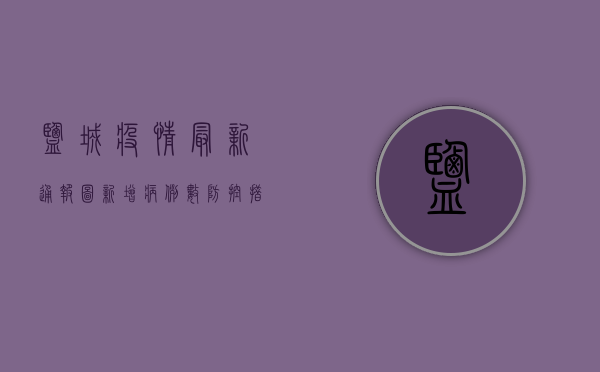盐城疫情最新通报图，新增病例数、防控措施及专家建议