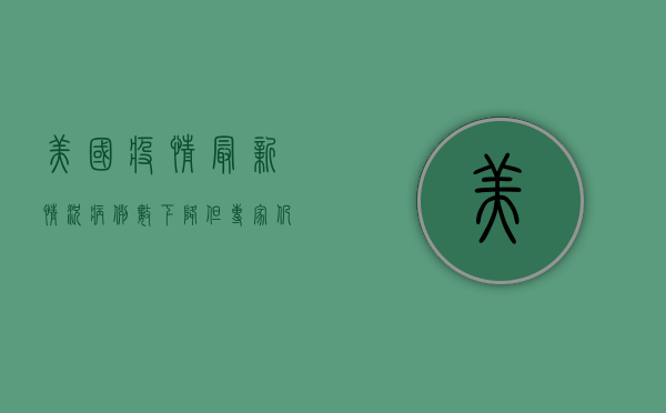 美国疫情最新情况，病例数下降，但专家仍提醒保持警惕