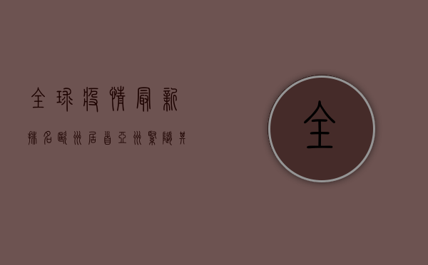 全球疫情最新排名，欧洲居首，亚洲紧随其后，美国形势如何？