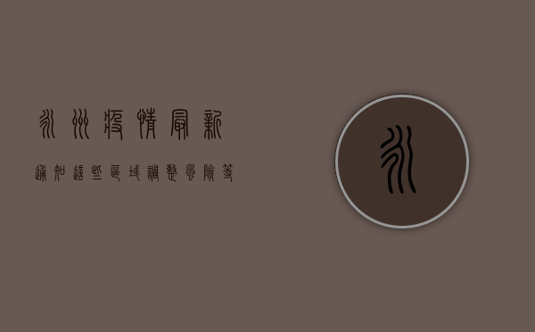 永州疫情最新通知，这些区域调整风险等级，防控措施升级！