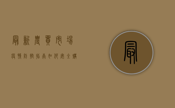 最新农贸市场疫情防控指南，如何安全购物，这些措施必看！