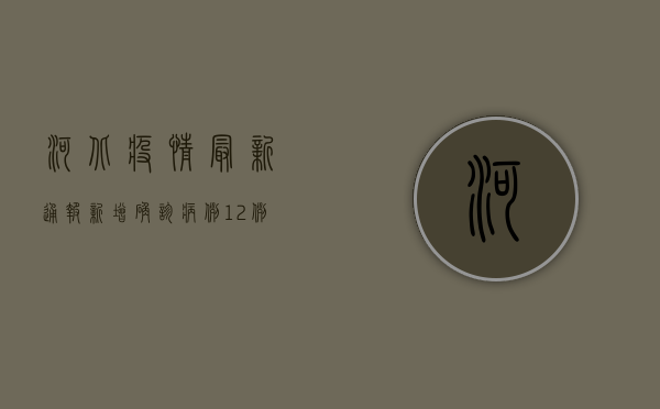 河北疫情最新通报，新增确诊病例12例，防控措施全面升级！