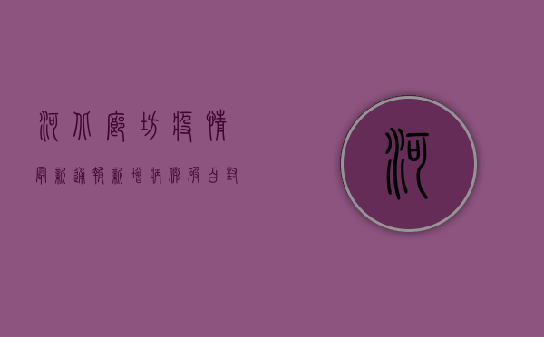 河北廊坊疫情最新通报，新增病例破百，封控措施全面升级！