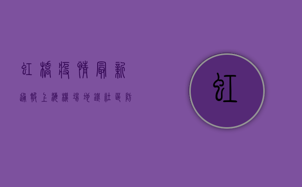 虹桥疫情最新通报，上海机场、地铁、社区防控措施全面升级