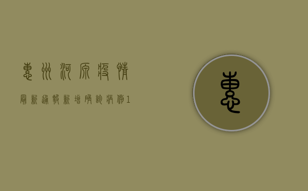 惠州河源疫情最新通报，新增确诊病例12例，防控形势依然严峻！