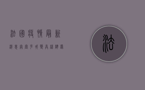 法国疫情最新消息，奥密克戎变异株卷土重来，防控形势再度严峻