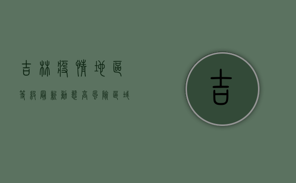 吉林疫情地区等级最新动态，高风险区域调整与防控指南