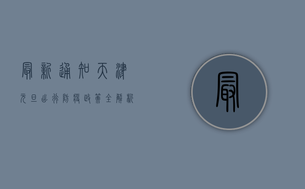 最新通知！天津元旦出行防疫政策全解析，附最新核酸要求！