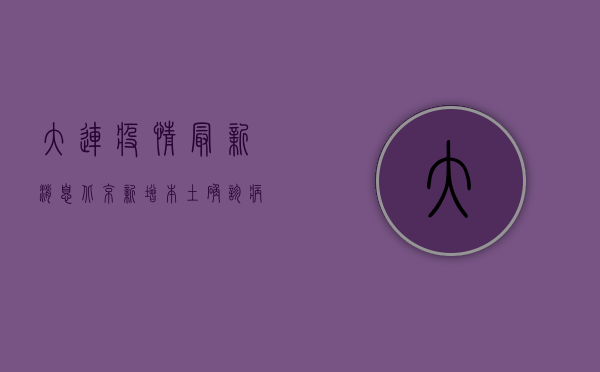 大连疫情最新消息，北京新增本土确诊病例，两地防控措施升级