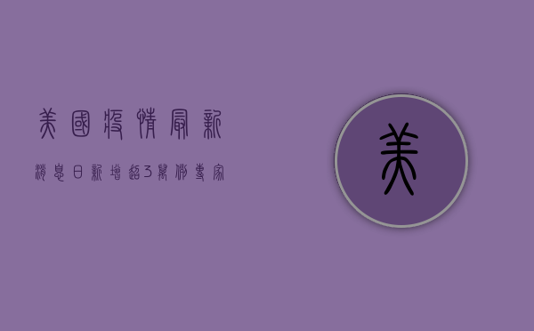 美国疫情最新消息，日新增超3万例，专家警告第四波疫情或更严峻