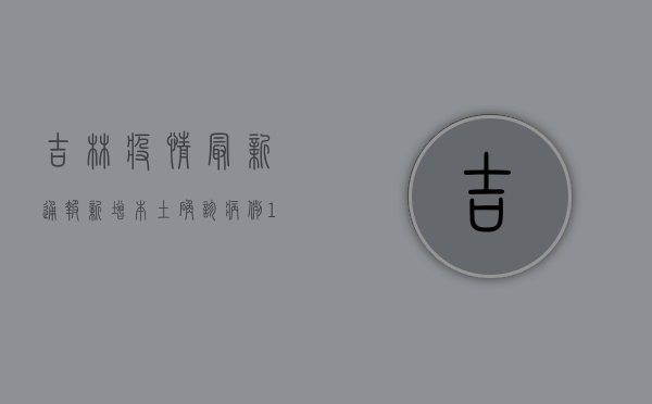 吉林疫情最新通报，新增本土确诊病例12例，本土无症状感染者14例
