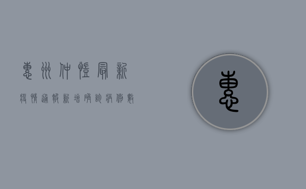 惠州仲恺最新疫情通报，新增确诊病例数上升，防控形势严峻
