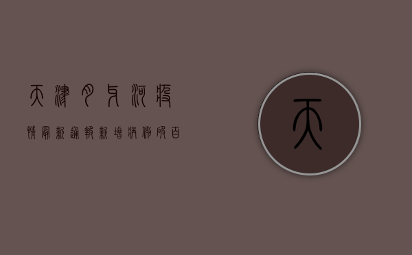 天津月牙河疫情最新通报，新增病例破百，防控措施全面升级！