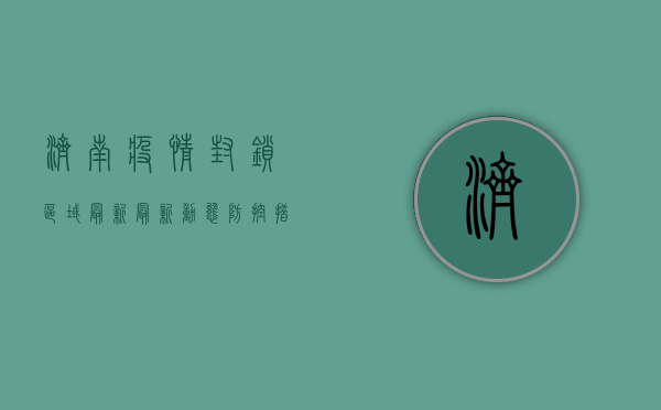 济南疫情封锁区域最新，最新动态、防控措施及出行建议