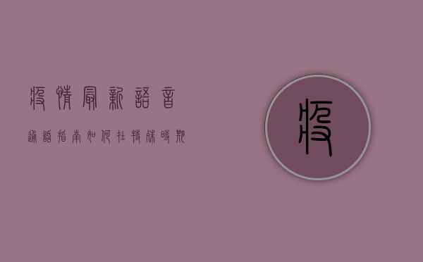 疫情最新语音通话指南，如何在特殊时期保持高效沟通？
