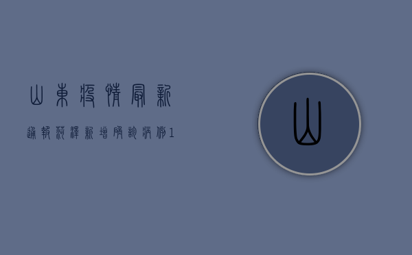 山东疫情最新通报！菏泽新增确诊病例10例，这些区域风险等级提升！