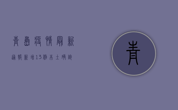 青岛疫情最新通报！新增13例本土确诊病例，防控措施升级！
