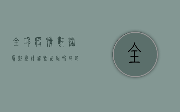 全球疫情数据最新统计，这些国家和地区成为疫情重灾区