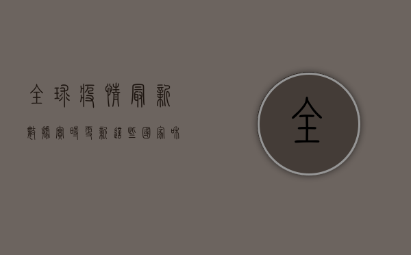 全球疫情最新数据实时更新，这些国家和地区形势依然严峻