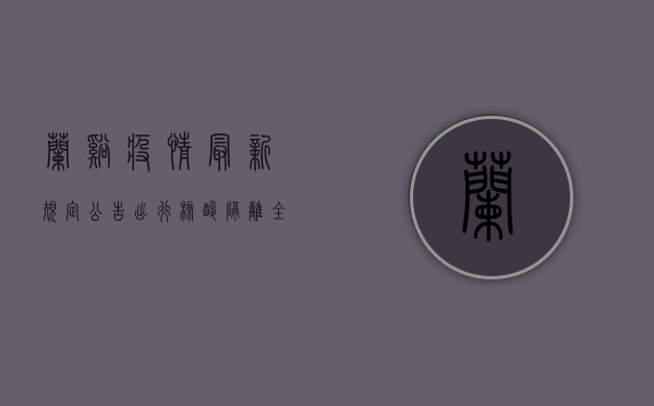 兰溪疫情最新规定公告，出行、核酸、隔离全解析，最新防疫指南请收好！