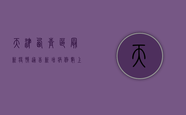天津西青区最新疫情通告，新增病例数上升，风险区域划定，防控措施升级！
