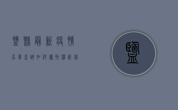 盐县最新疫情名单查询，如何获取权威信息，做好自我防护