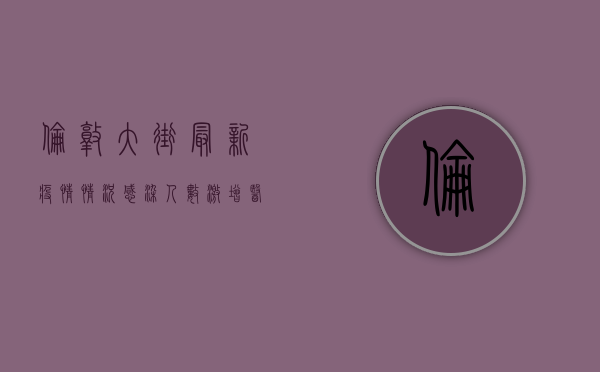 伦敦大街最新疫情情况，感染人数激增，医疗系统面临巨大压力！