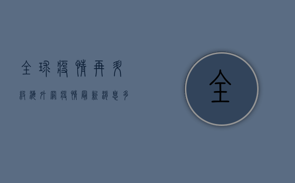 全球疫情再升级！海外网疫情最新消息，多国新增破纪录，疫苗研发迎来新突破