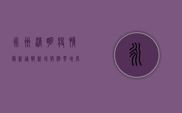 永州清明疫情最新通报，新增病例零增长，防控形势持续向好