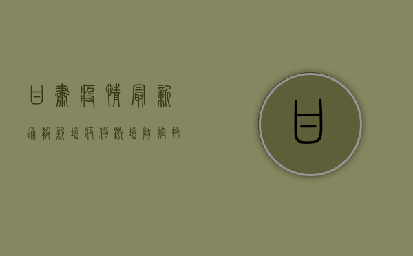 甘肃疫情最新通报，新增病例激增，防控措施全面升级！