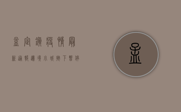 孟定镇疫情最新通报，边境小城按下暂停键，这些信息请务必了解！
