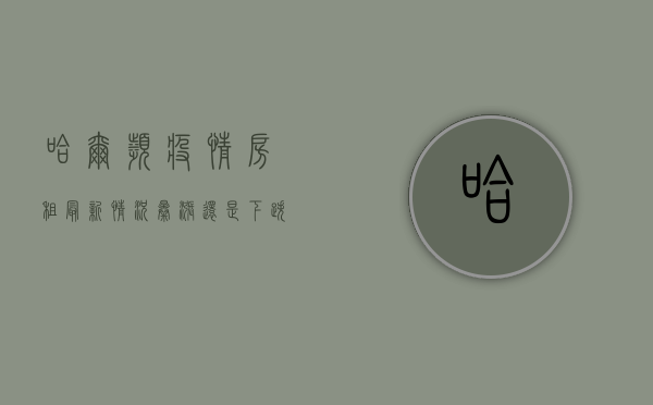 哈尔滨疫情房租最新情况，暴涨还是下跌？房东和租客都在经历什么？