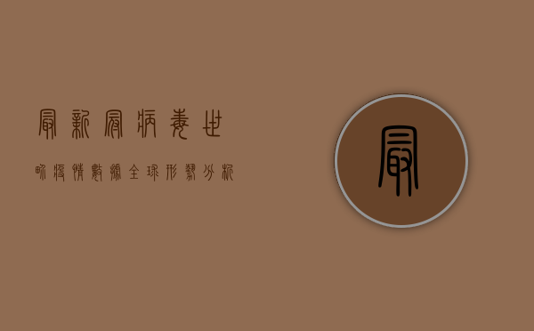 最新冠病毒世界疫情数据，全球形势分析与未来展望