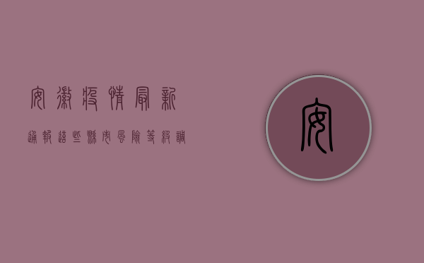 安徽疫情最新通报！这些县市风险等级调整，你关心的都在这里