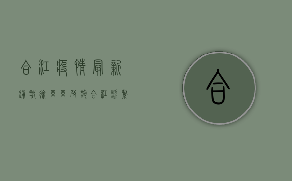 合江疫情最新通报，徐某某确诊，合江县紧急启动三级响应！