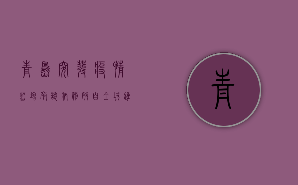 青岛突发疫情！新增确诊病例破百，全城进入紧急防控状态！