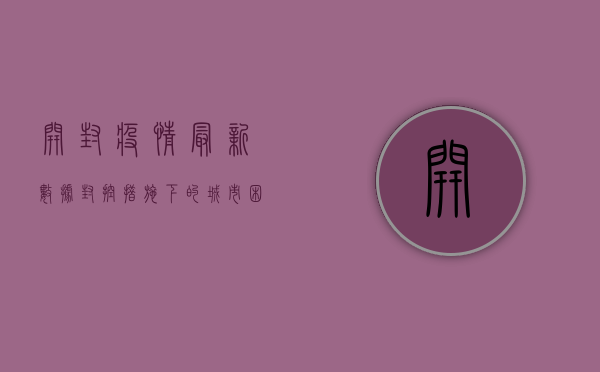开封疫情最新数据，封控措施下的城市困境与希望