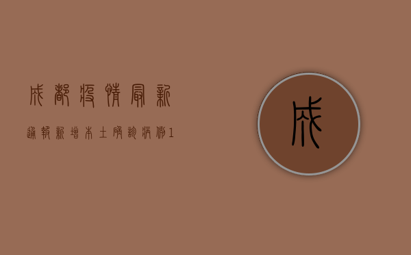 成都疫情最新通报，新增本土确诊病例12例，这些区域调整风险等级