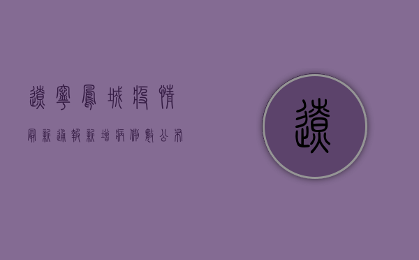辽宁凤城疫情最新通报，新增病例数公布，风险区域划定，防控措施升级！
