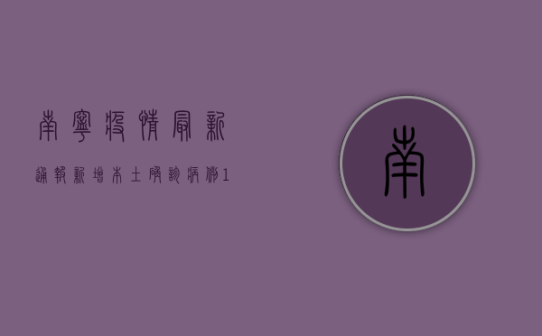 南宁疫情最新通报，新增本土确诊病例1例，本土无症状感染者1例