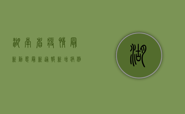 湖南省疫情最新动态，最新通报！新增病例数公布，防控措施升级！