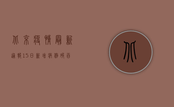 北京疫情最新通报！15日新增病例破百，风险区域扩大，专家紧急提醒…