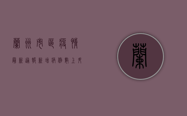 兰州市区疫情最新通报，新增病例数上升，传播链条仍在延伸！